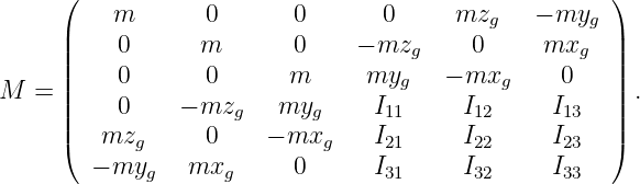      (                                               )
          m       0       0      0      mzg   - myg
     ||    0      m        0    - mzg     0     mxg   ||
     ||    0       0      m      myg    - mxg     0   ||
M  = ||    0    - mzg    myg     I11     I12     I13  || .
     ||                                               ||
     (   mzg      0    - mxg    I21     I22     I23  )
        - myg   mxg       0     I31     I32     I33
