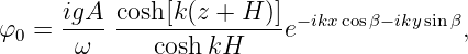 φ0 =  igA--cosh-[k(z-+-H-)]e-ikxcosβ- ikysinβ,
       ω      coshkH
